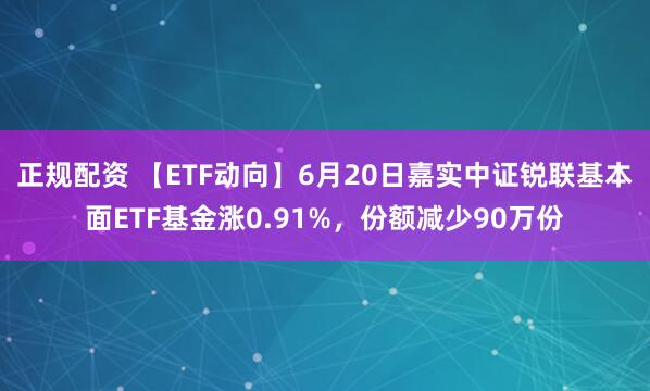 正规配资 【ETF动向】6月20日嘉实中证锐联基本面ETF基金涨0.91%，份额减少90万份