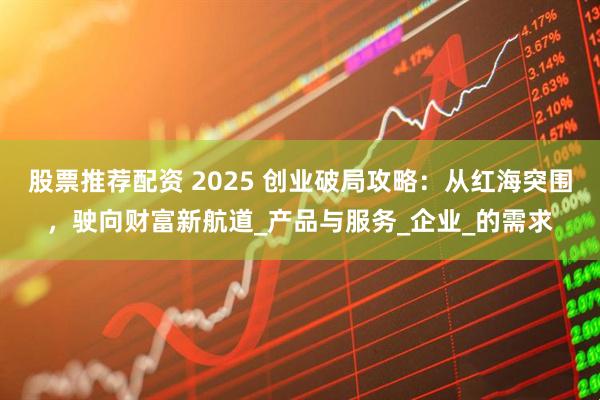 股票推荐配资 2025 创业破局攻略：从红海突围，驶向财富新航道_产品与服务_企业_的需求