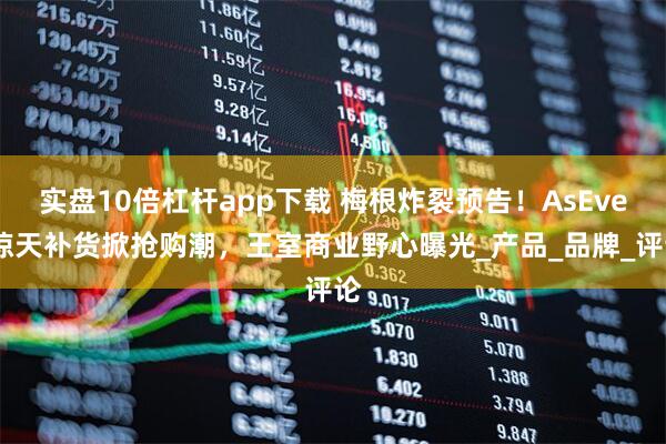 实盘10倍杠杆app下载 梅根炸裂预告！AsEver惊天补货掀抢购潮，王室商业野心曝光_产品_品牌_评论