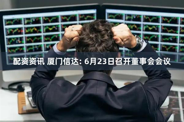 配资资讯 厦门信达: 6月23日召开董事会会议