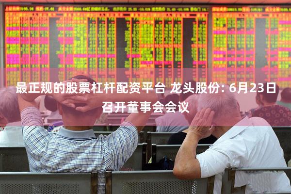 最正规的股票杠杆配资平台 龙头股份: 6月23日召开董事会会议