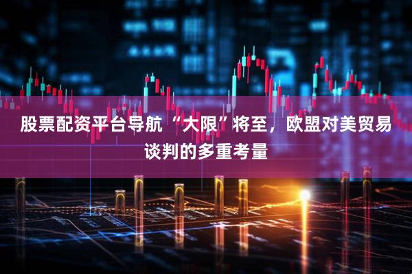 股票配资平台导航 “大限”将至，欧盟对美贸易谈判的多重考量