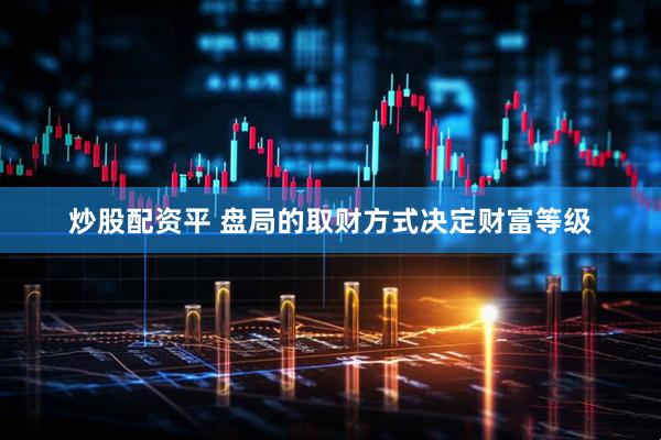 炒股配资平 盘局的取财方式决定财富等级