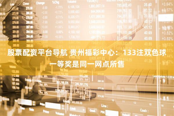股票配资平台导航 贵州福彩中心：133注双色球一等奖是同一网点所售