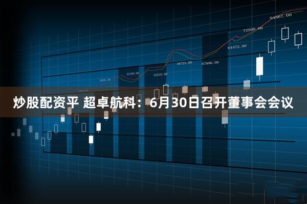炒股配资平 超卓航科：6月30日召开董事会会议