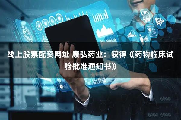 线上股票配资网址 康弘药业：获得《药物临床试验批准通知书》
