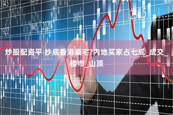 炒股配资平 抄底香港豪宅?内地买家占七成_成交_楼市_山顶