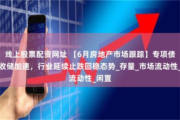 线上股票配资网址 【6月房地产市场跟踪】专项债土地收储加速，行业延续止跌回稳态势_存量_市场流动性_闲置