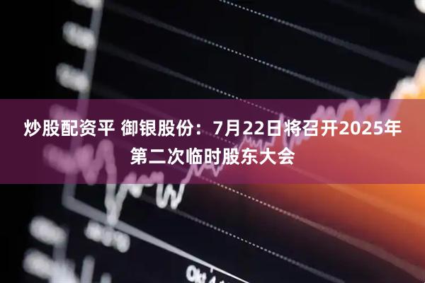 炒股配资平 御银股份：7月22日将召开2025年第二次临时股东大会