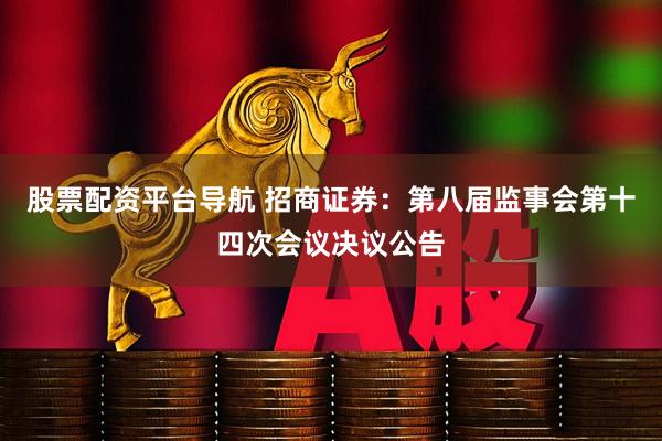 股票配资平台导航 招商证券：第八届监事会第十四次会议决议公告
