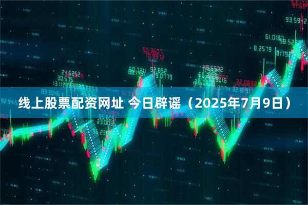 线上股票配资网址 今日辟谣（2025年7月9日）