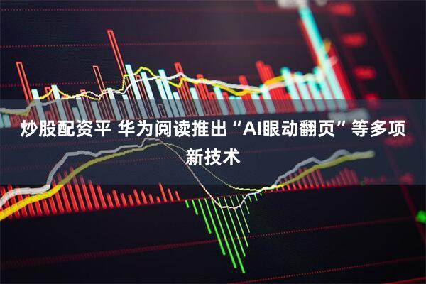 炒股配资平 华为阅读推出“AI眼动翻页”等多项新技术