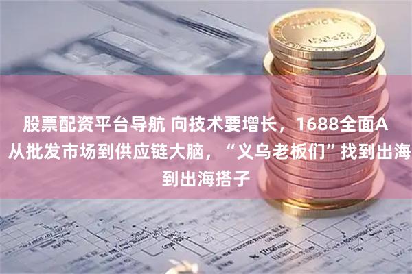 股票配资平台导航 向技术要增长，1688全面AI化：从批发市场到供应链大脑，“义乌老板们”找到出海搭子
