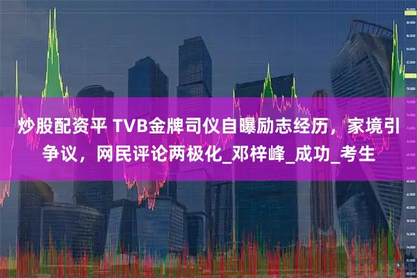 炒股配资平 TVB金牌司仪自曝励志经历，家境引争议，网民评论两极化_邓梓峰_成功_考生