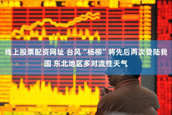 线上股票配资网址 台风“杨柳”将先后两次登陆我国 东北地区多对流性天气