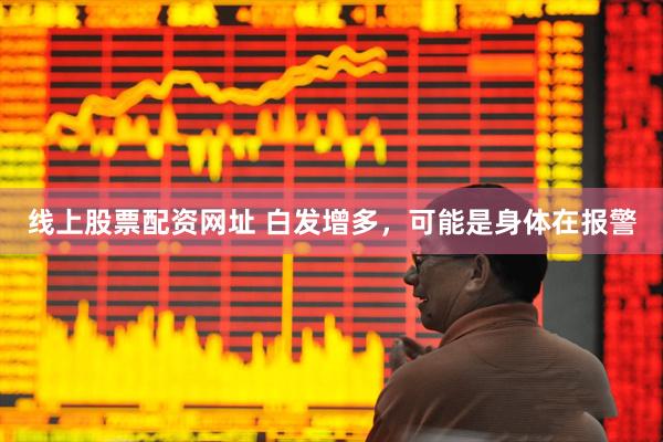 线上股票配资网址 白发增多，可能是身体在报警