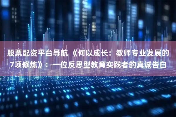 股票配资平台导航 《何以成长：教师专业发展的7项修炼》：一位反思型教育实践者的真诚告白