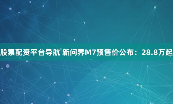 股票配资平台导航 新问界M7预售价公布：28.8万起
