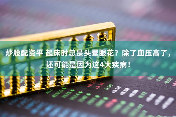 炒股配资平 起床时总是头晕眼花？除了血压高了，还可能是因为这4大疾病！