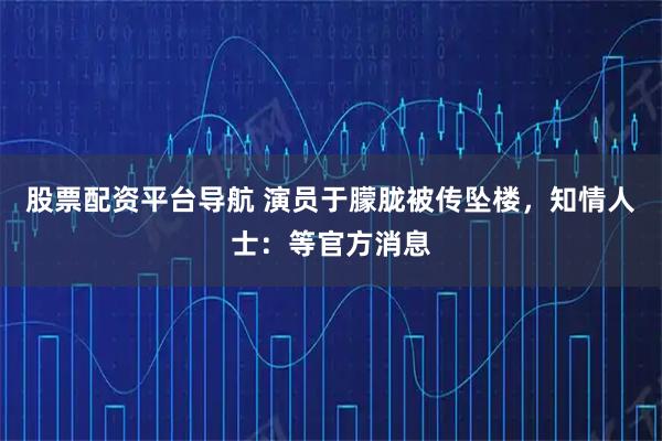 股票配资平台导航 演员于朦胧被传坠楼，知情人士：等官方消息