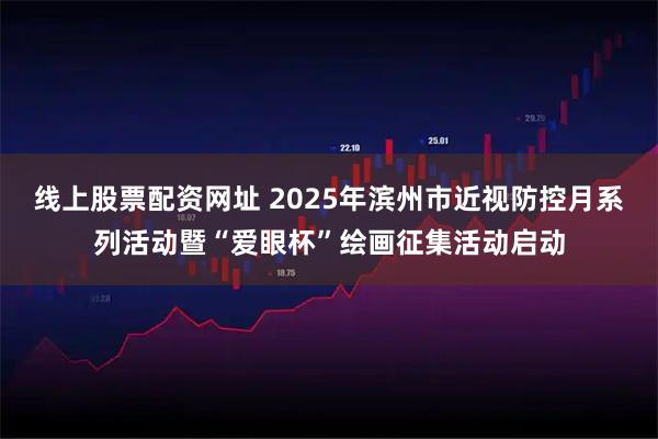 线上股票配资网址 2025年滨州市近视防控月系列活动暨“爱眼杯”绘画征集活动启动