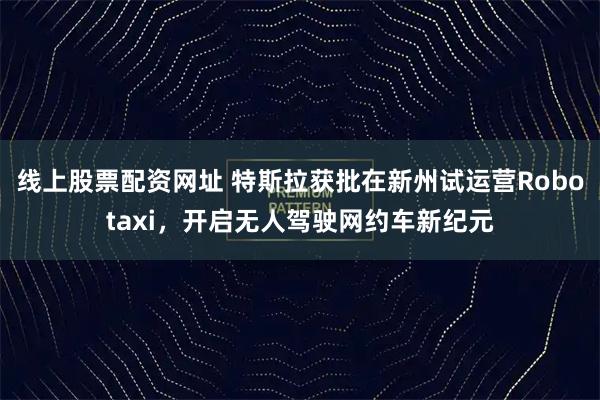 线上股票配资网址 特斯拉获批在新州试运营Robotaxi，开启无人驾驶网约车新纪元