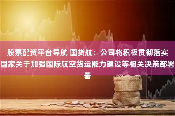 股票配资平台导航 国货航：公司将积极贯彻落实国家关于加强国际航空货运能力建设等相关决策部署