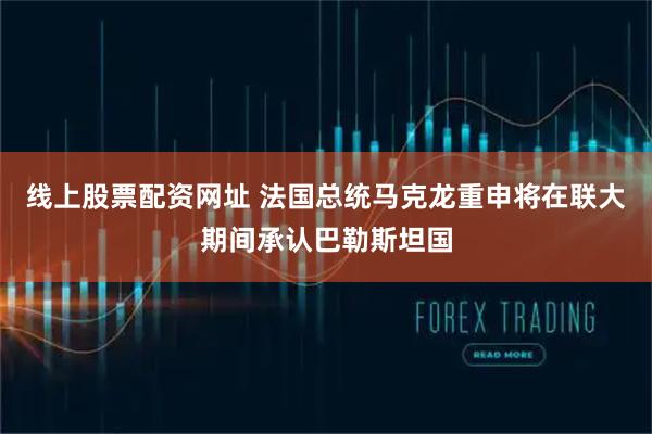 线上股票配资网址 法国总统马克龙重申将在联大期间承认巴勒斯坦国