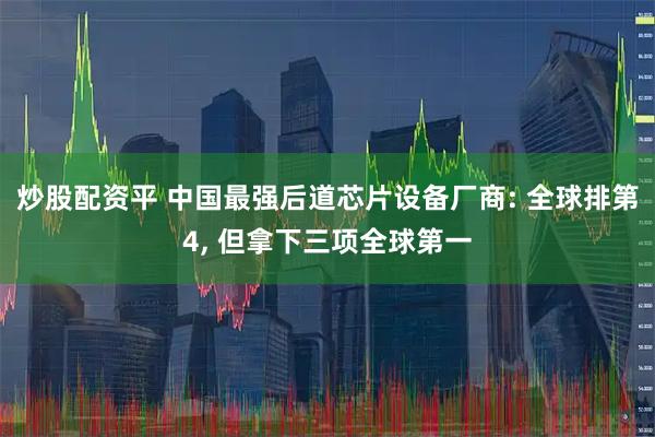 炒股配资平 中国最强后道芯片设备厂商: 全球排第4, 但拿下三项全球第一