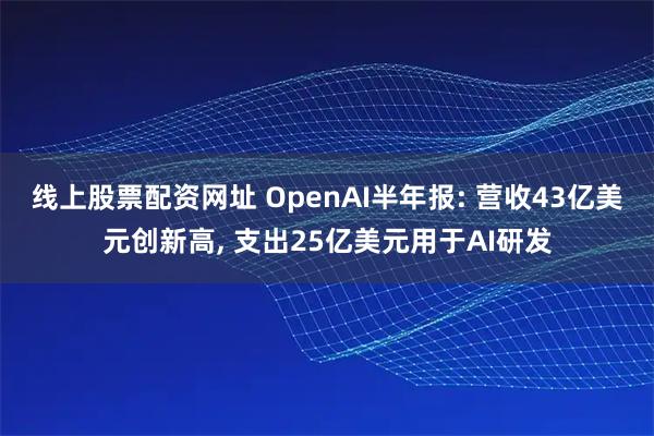 线上股票配资网址 OpenAI半年报: 营收43亿美元创新高, 支出25亿美元用于AI研发