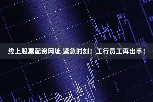 线上股票配资网址 紧急时刻!工行员工再出手!