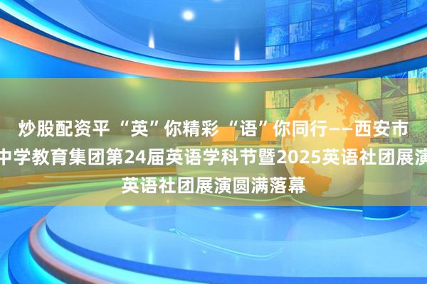 炒股配资平 “英”你精彩 “语”你同行——西安市第二十六中学教育集团第24届英语学科节暨2025英语社团展演圆满落幕