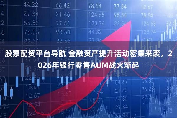 股票配资平台导航 金融资产提升活动密集来袭,2026年银行零售AUM战火渐起